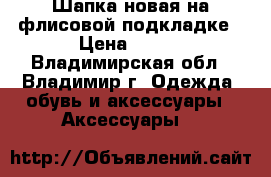 Шапка новая на флисовой подкладке › Цена ­ 200 - Владимирская обл., Владимир г. Одежда, обувь и аксессуары » Аксессуары   
